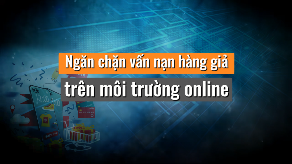 Phóng sự: Ngăn chặn vấn nạn hàng giả, hàng kém chất lượng trên môi trường online