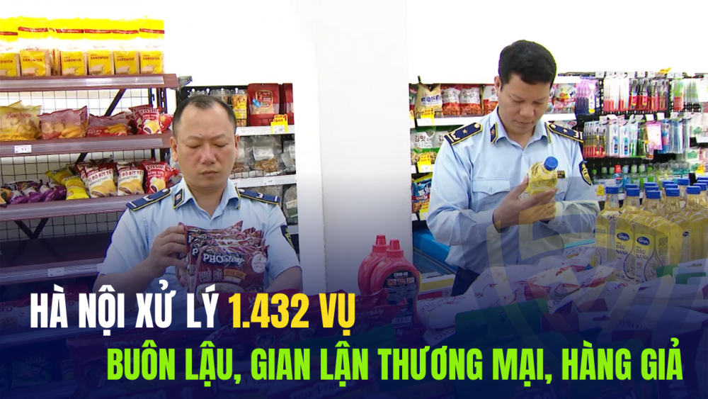 Hà Nội xử lý 1.432 vụ buôn lậu, gian lận thương mại, hàng giả