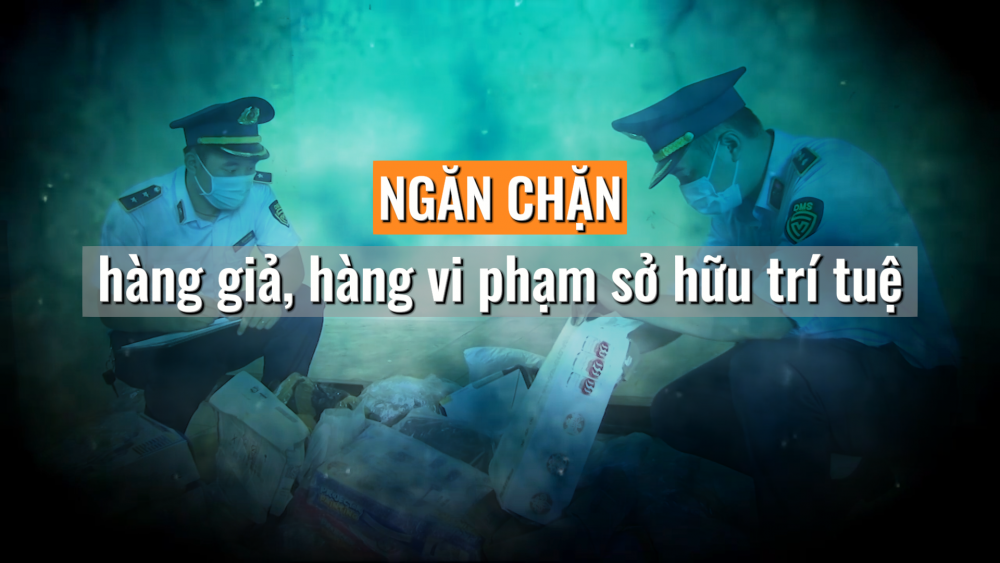 Phóng sự: Ngăn chặn hàng giả, hàng vi phạm sở hữu trí tuệ