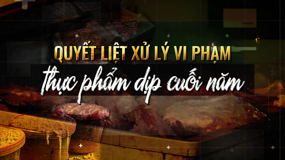 Phóng sự: Quyết liệt xử lý vi phạm thực phẩm dịp cuối năm